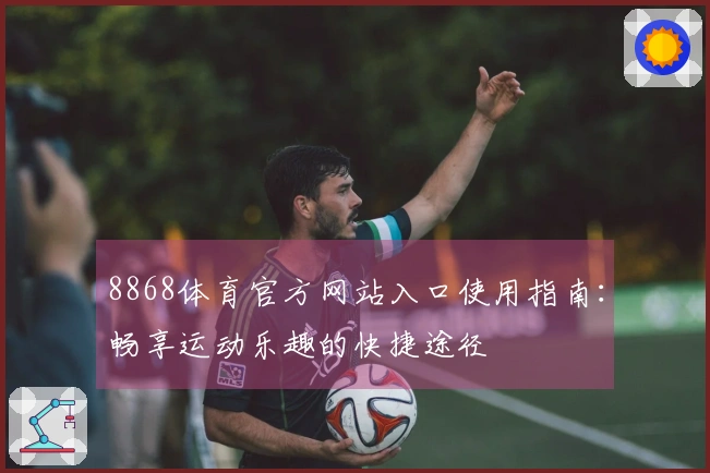 8868体育官方网站入口使用指南：畅享运动乐趣的快捷途径