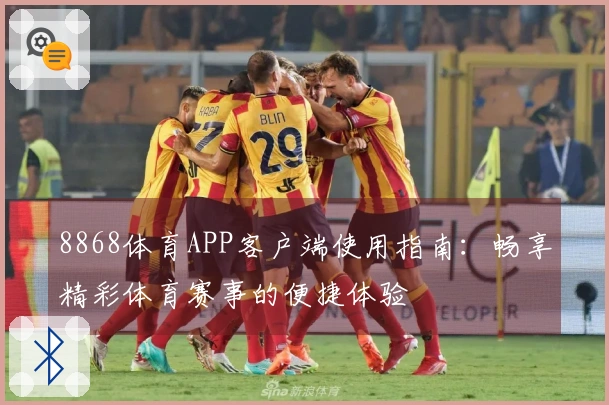 8868体育APP客户端使用指南：畅享精彩体育赛事的便捷体验