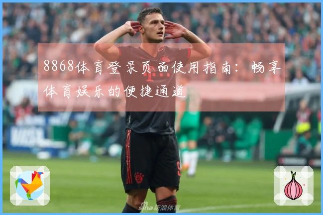 8868体育登录页面使用指南：畅享体育娱乐的便捷通道