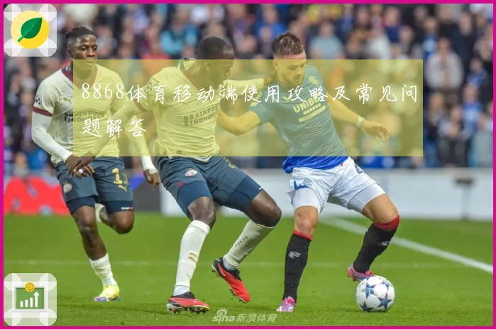 8868体育移动端使用攻略及常见问题解答