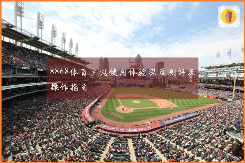 8868体育主站使用体验深度测评及操作指南