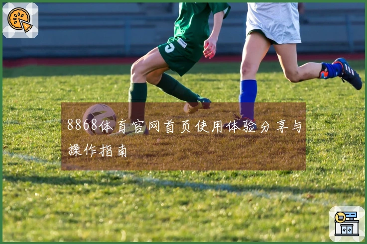 8868体育官网首页使用体验分享与操作指南