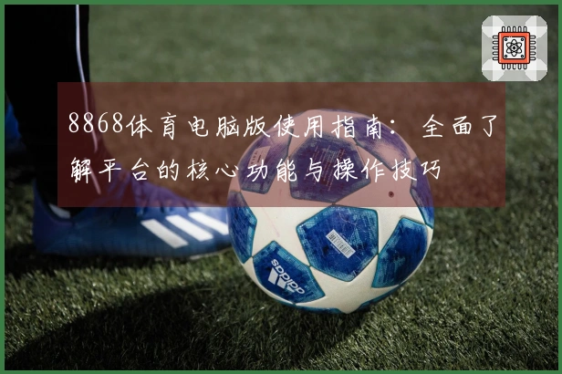 8868体育电脑版使用指南:全面了解平台的核心功能与操作技巧