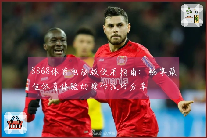 8868体育电脑版使用指南：畅享最佳体育体验的操作技巧分享