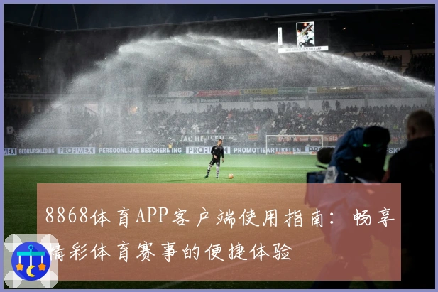 8868体育APP客户端使用指南：畅享精彩体育赛事的便捷体验