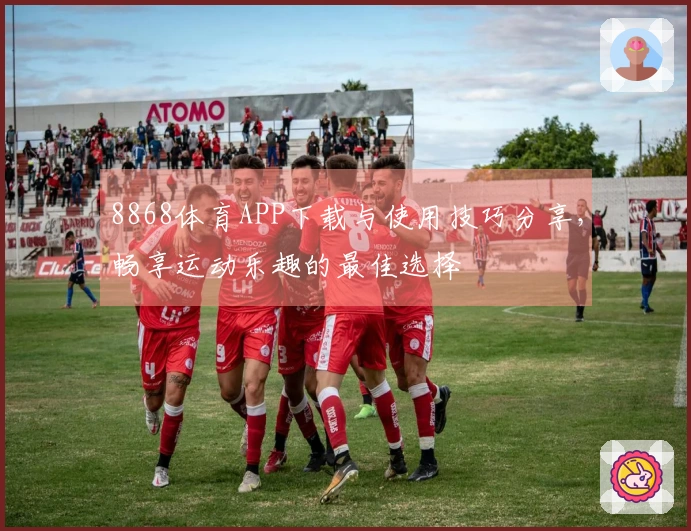 8868体育APP下载与使用技巧分享,畅享运动乐趣的最佳选择