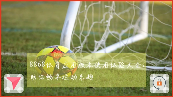 8868体育应用版本使用体验大全，助你畅享运动乐趣