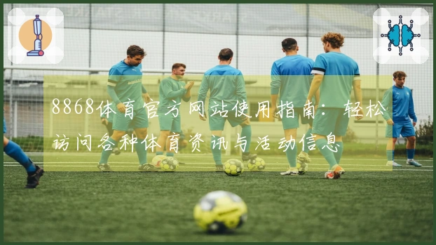 8868体育官方网站使用指南：轻松访问各种体育资讯与活动信息