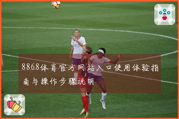 8868体育官方网站入口使用体验指南与操作步骤说明