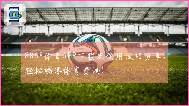 8868体育APP下载及使用技巧分享，轻松畅享体育资讯！