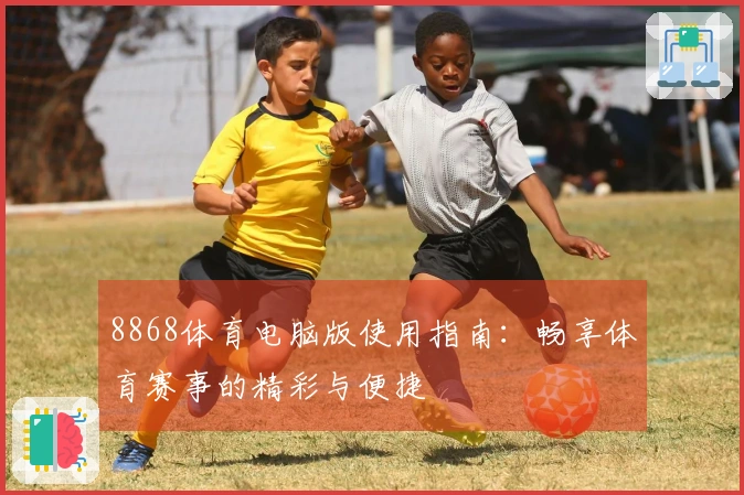 8868体育电脑版使用指南：畅享体育赛事的精彩与便捷