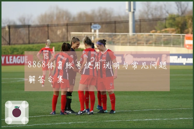 8868体育账号使用说明与常见问题解答合集