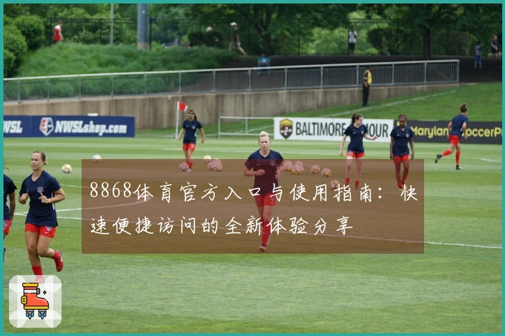 8868体育官方入口与使用指南:快速便捷访问的全新体验分享