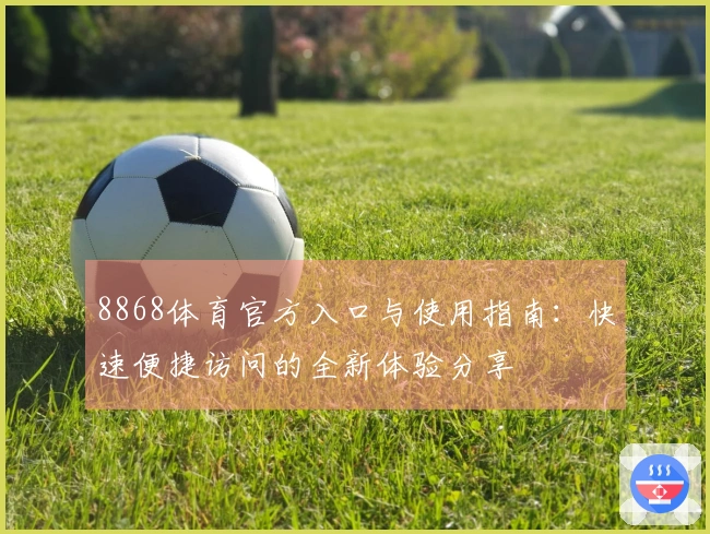 8868体育官方入口与使用指南：快速便捷访问的全新体验分享