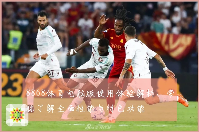 8868体育电脑版使用体验解析，带你了解全面性能与特色功能