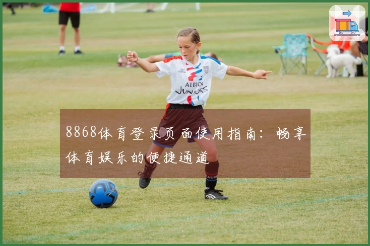 8868体育登录页面使用指南：畅享体育娱乐的便捷通道