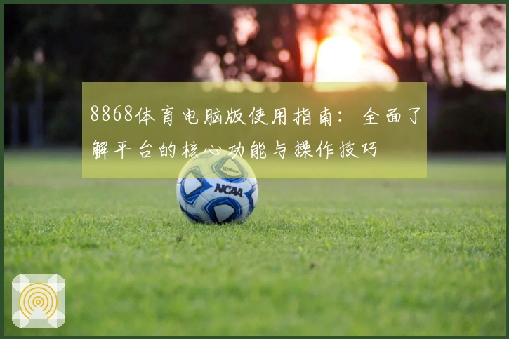 8868体育电脑版使用指南：全面了解平台的核心功能与操作技巧