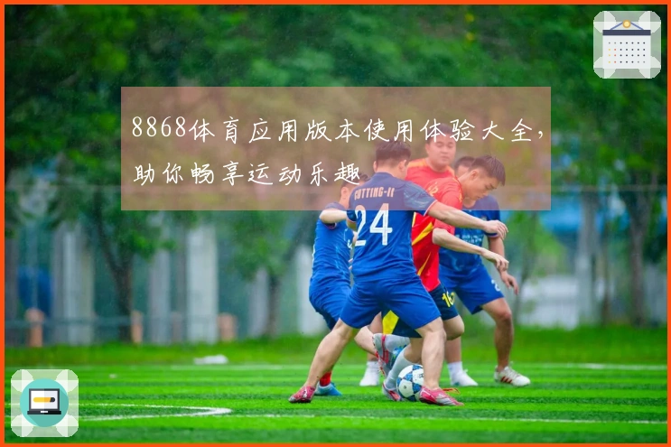 8868体育应用版本使用体验大全，助你畅享运动乐趣